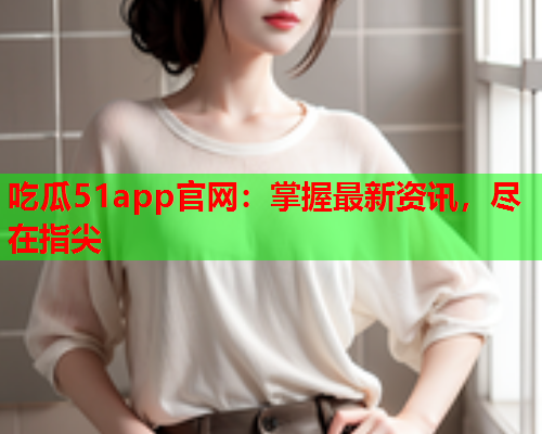 吃瓜51app官网：掌握最新资讯，尽在指尖