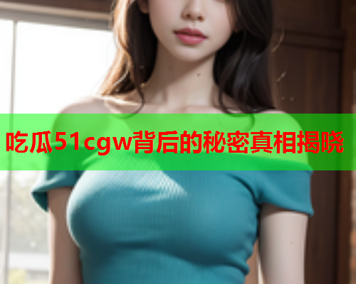 吃瓜51cgw背后的秘密真相揭晓