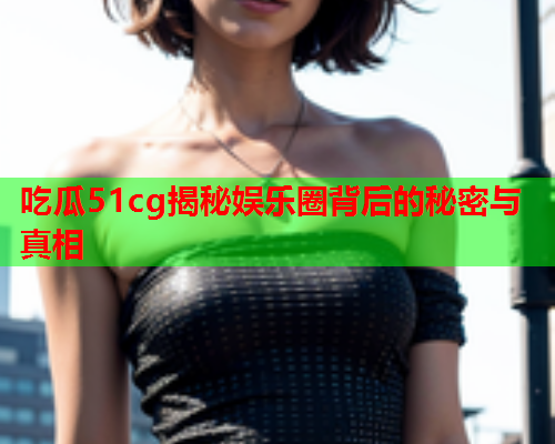吃瓜51cg揭秘娱乐圈背后的秘密与真相