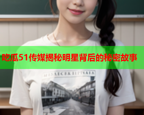 吃瓜51传媒揭秘明星背后的秘密故事