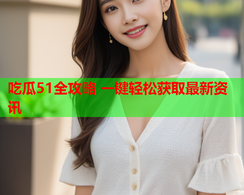 吃瓜51全攻略 一键轻松获取最新资讯