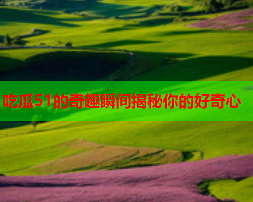 吃瓜51的奇趣瞬间揭秘你的好奇心