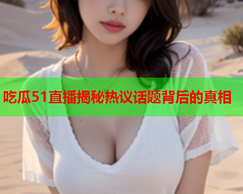 吃瓜51直播揭秘热议话题背后的真相