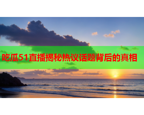 吃瓜51直播揭秘热议话题背后的真相