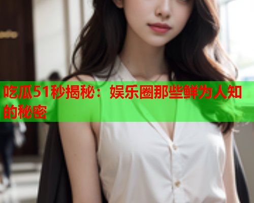 吃瓜51秒揭秘：娱乐圈那些鲜为人知的秘密