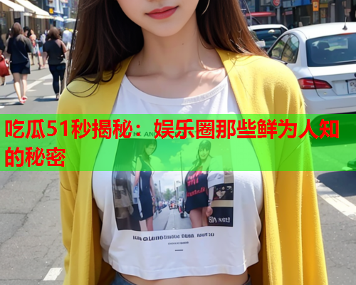 吃瓜51秒揭秘：娱乐圈那些鲜为人知的秘密