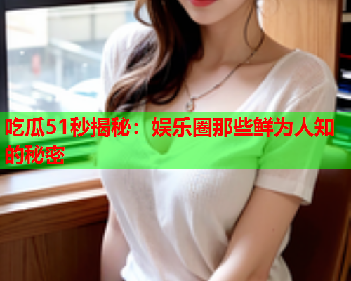 吃瓜51秒揭秘：娱乐圈那些鲜为人知的秘密