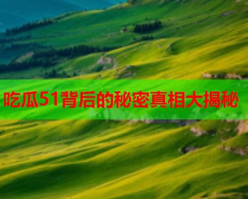 吃瓜51背后的秘密真相大揭秘