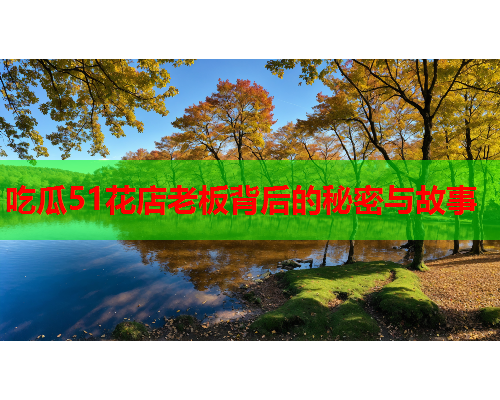 吃瓜51花店老板背后的秘密与故事