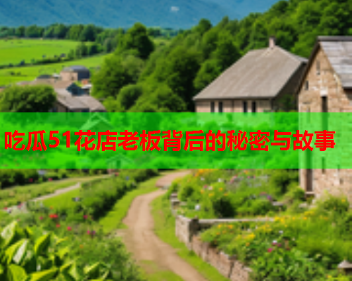 吃瓜51花店老板背后的秘密与故事