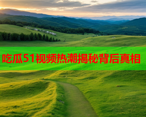 吃瓜51视频热潮揭秘背后真相