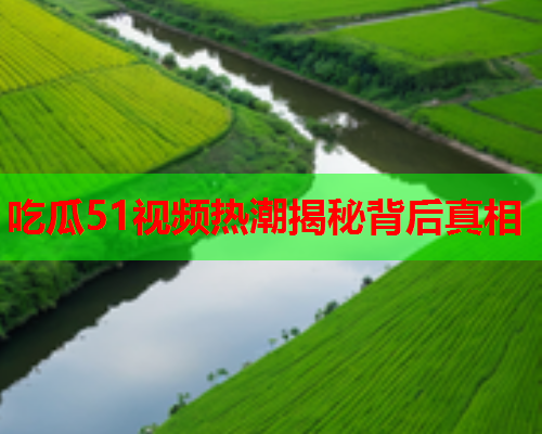 吃瓜51视频热潮揭秘背后真相