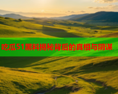 吃瓜51黑料揭秘背后的真相与阴谋
