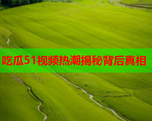 吃瓜51视频热潮揭秘背后真相