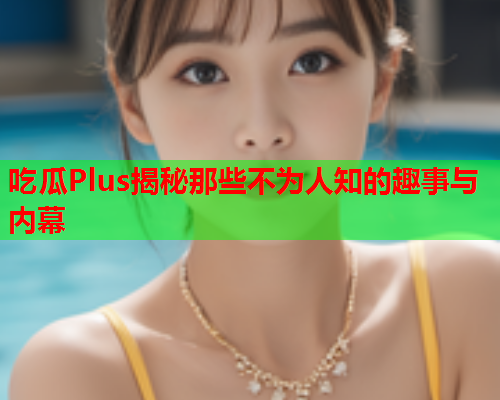 吃瓜Plus揭秘那些不为人知的趣事与内幕