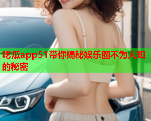 吃瓜app51带你揭秘娱乐圈不为人知的秘密