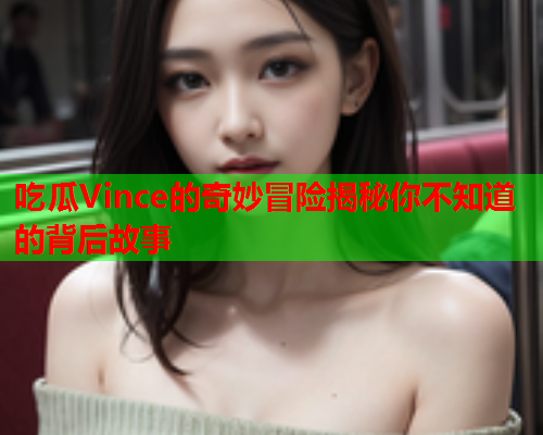 吃瓜Vince的奇妙冒险揭秘你不知道的背后故事