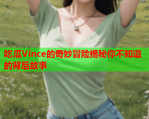 吃瓜Vince的奇妙冒险揭秘你不知道的背后故事