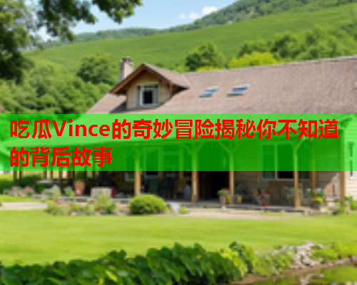 吃瓜Vince的奇妙冒险揭秘你不知道的背后故事