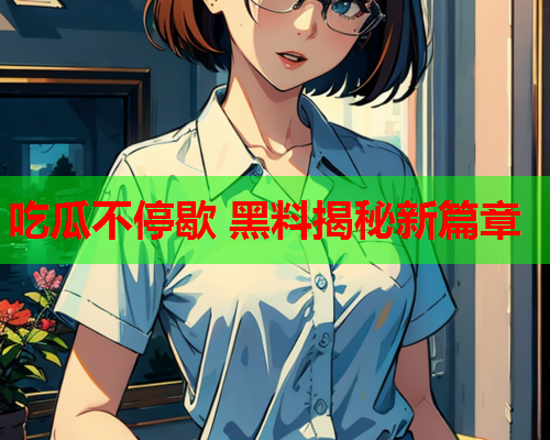 吃瓜不停歇 黑料揭秘新篇章