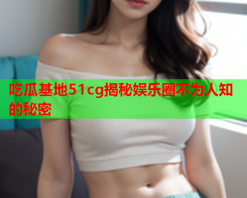 吃瓜基地51cg揭秘娱乐圈不为人知的秘密