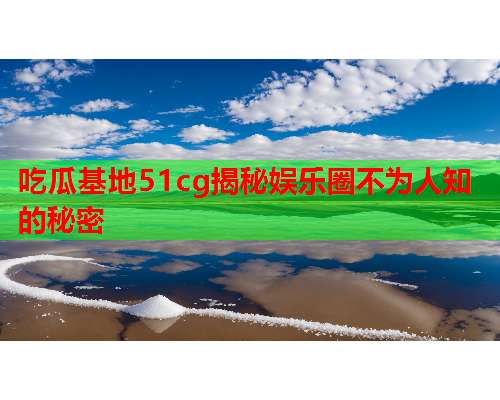 吃瓜基地51cg揭秘娱乐圈不为人知的秘密