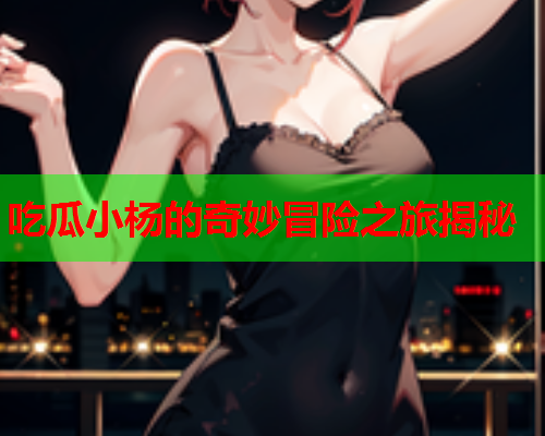 吃瓜小杨的奇妙冒险之旅揭秘