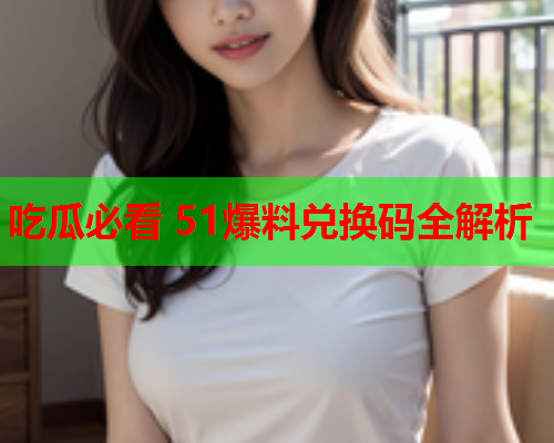 吃瓜必看 51爆料兑换码全解析