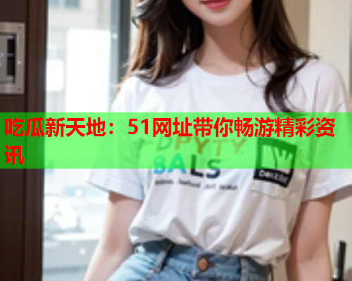 吃瓜新天地：51网址带你畅游精彩资讯