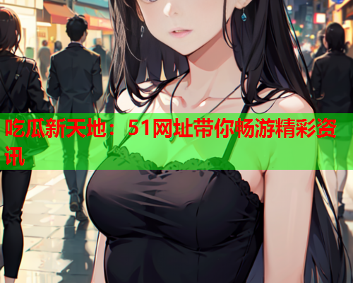 吃瓜新天地：51网址带你畅游精彩资讯