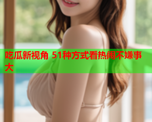 吃瓜新视角 51种方式看热闹不嫌事大