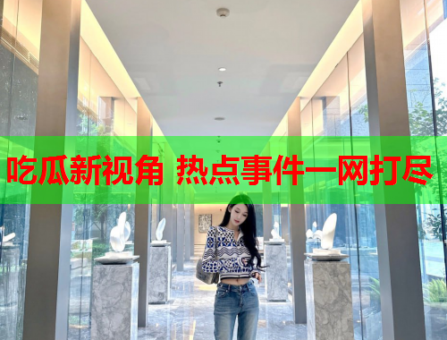 吃瓜新视角 热点事件一网打尽