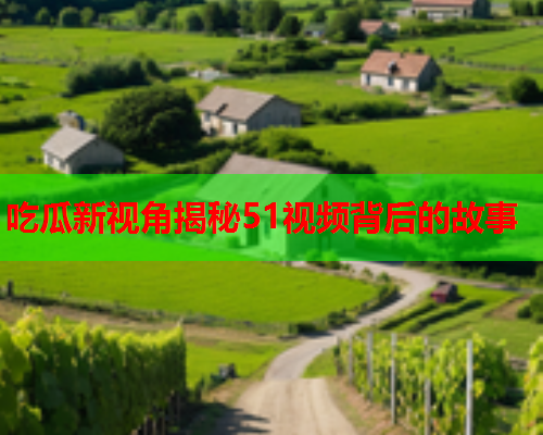 吃瓜新视角揭秘51视频背后的故事