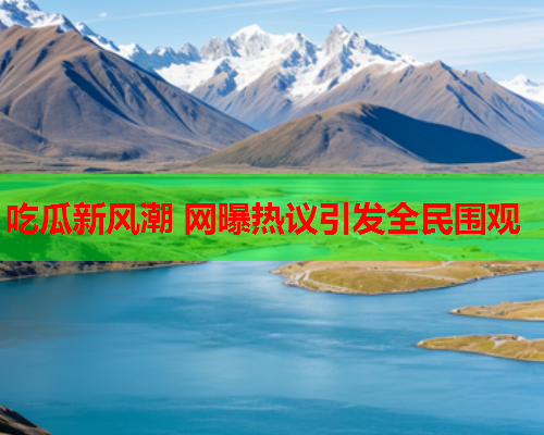 吃瓜新风潮 网曝热议引发全民围观