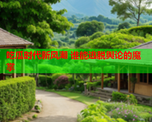 吃瓜时代新风潮 谁能逃脱舆论的魔掌