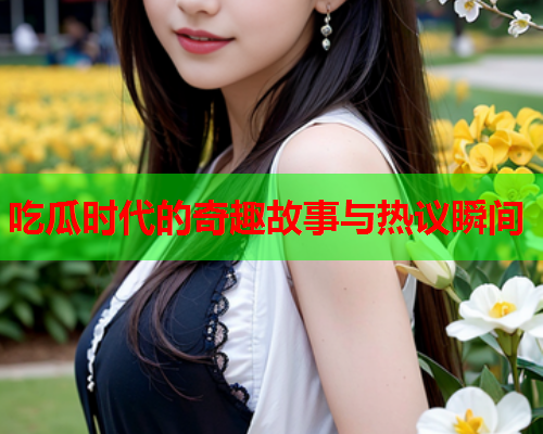 吃瓜时代的奇趣故事与热议瞬间