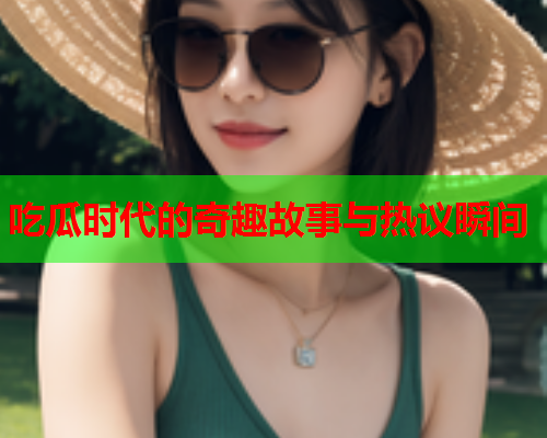 吃瓜时代的奇趣故事与热议瞬间