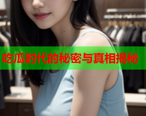 吃瓜时代的秘密与真相揭秘