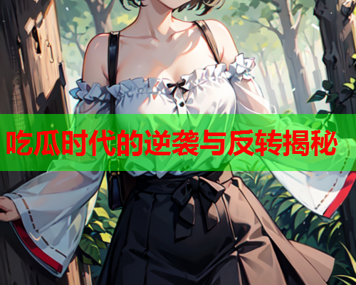 吃瓜时代的逆袭与反转揭秘