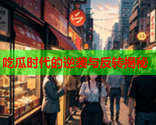吃瓜时代的逆袭与反转揭秘