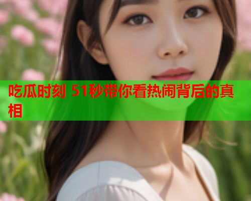 吃瓜时刻 51秒带你看热闹背后的真相