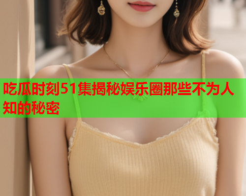 吃瓜时刻51集揭秘娱乐圈那些不为人知的秘密