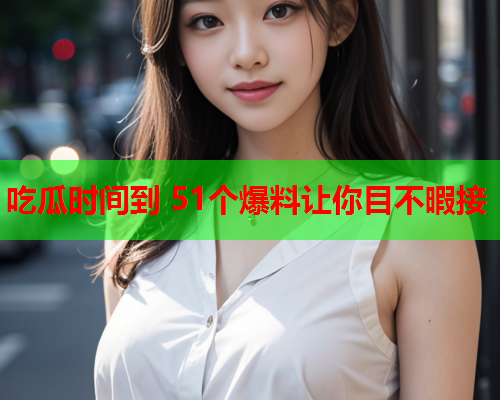 吃瓜时间到 51个爆料让你目不暇接