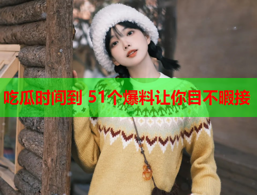 吃瓜时间到 51个爆料让你目不暇接