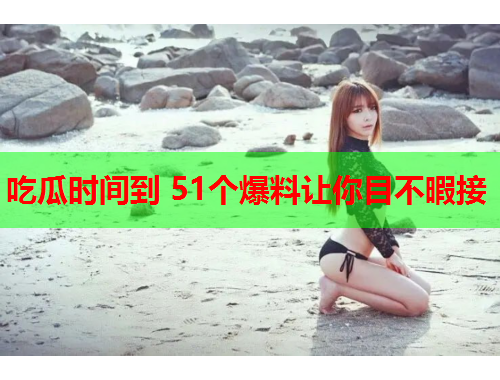 吃瓜时间到 51个爆料让你目不暇接