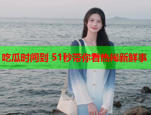 吃瓜时间到 51秒带你看热闹新鲜事