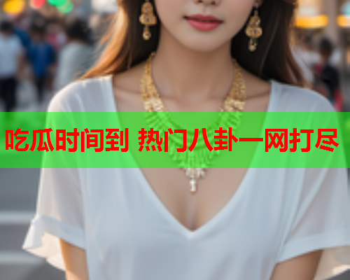 吃瓜时间到 热门八卦一网打尽