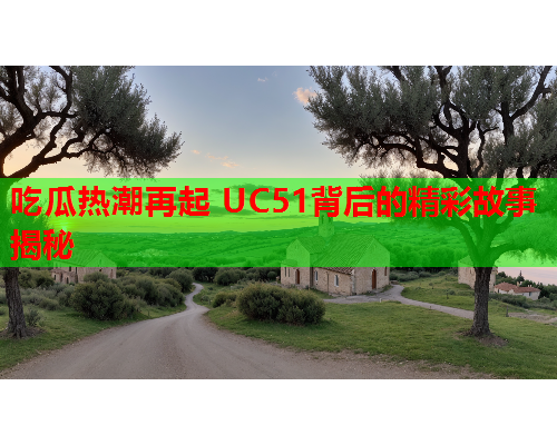 吃瓜热潮再起 UC51背后的精彩故事揭秘