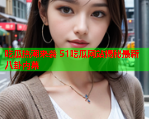 吃瓜热潮来袭 51吃瓜网站揭秘最新八卦内幕
