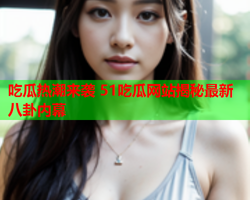 吃瓜热潮来袭 51吃瓜网站揭秘最新八卦内幕